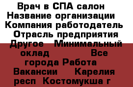 Врач в СПА-салон › Название организации ­ Компания-работодатель › Отрасль предприятия ­ Другое › Минимальный оклад ­ 28 000 - Все города Работа » Вакансии   . Карелия респ.,Костомукша г.